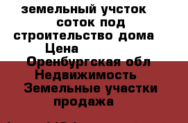 земельный учсток 10 соток под строительство дома. › Цена ­ 950 000 - Оренбургская обл. Недвижимость » Земельные участки продажа   